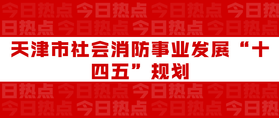 天津市社會(huì)消防事業(yè)發(fā)展“十四五”規(guī)劃：通知要求深化智慧消防建設(shè)應(yīng)用，將“智慧消防”融入“智慧城市”建設(shè)