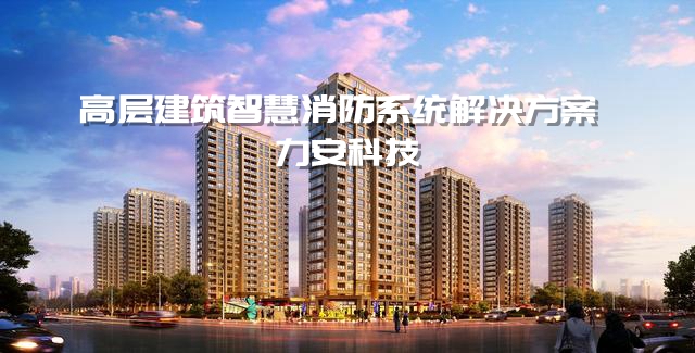 高層建筑消防智慧監(jiān)測(cè)系統(tǒng)-力安科技高層建筑智慧消防系統(tǒng)解決方案